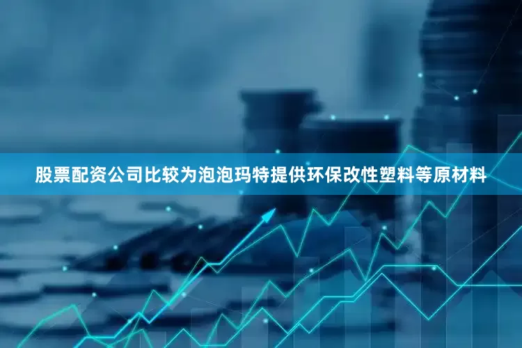 股票配资公司比较为泡泡玛特提供环保改性塑料等原材料
