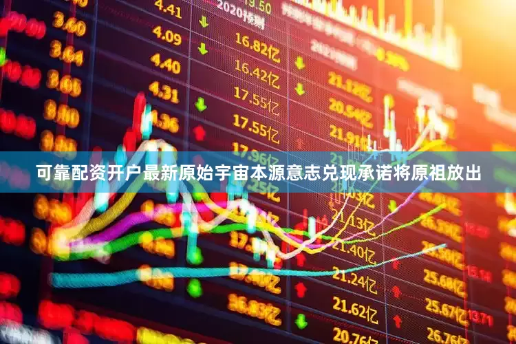 可靠配资开户最新原始宇宙本源意志兑现承诺将原祖放出