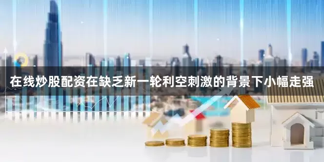 在线炒股配资在缺乏新一轮利空刺激的背景下小幅走强