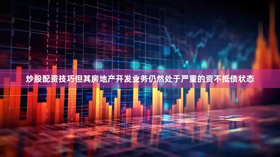 炒股配资技巧但其房地产开发业务仍然处于严重的资不抵债状态