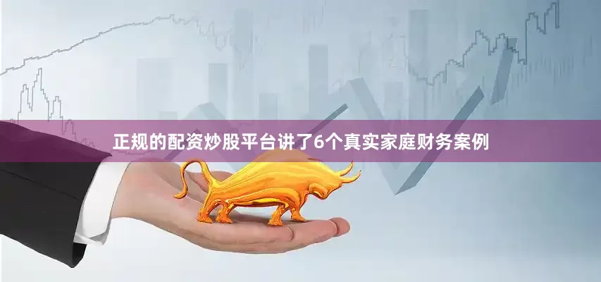 正规的配资炒股平台讲了6个真实家庭财务案例