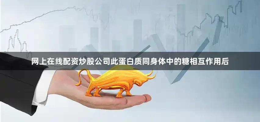 网上在线配资炒股公司此蛋白质同身体中的糖相互作用后