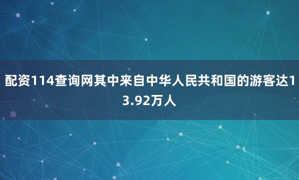 配资114查询网其中来自中华人民共和国的游客达13.92万人