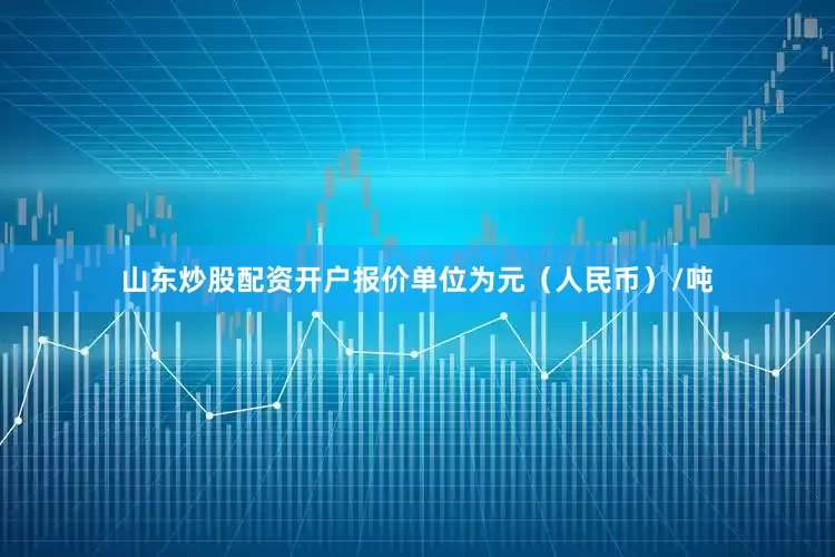 山东炒股配资开户报价单位为元（人民币）/吨