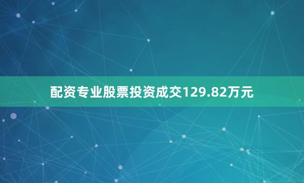 配资专业股票投资成交129.82万元