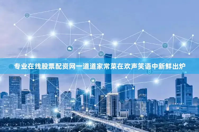 专业在线股票配资网一道道家常菜在欢声笑语中新鲜出炉