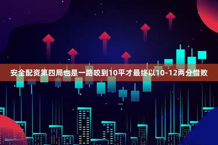 安全配资第四局也是一路咬到10平才最终以10-12两分惜败