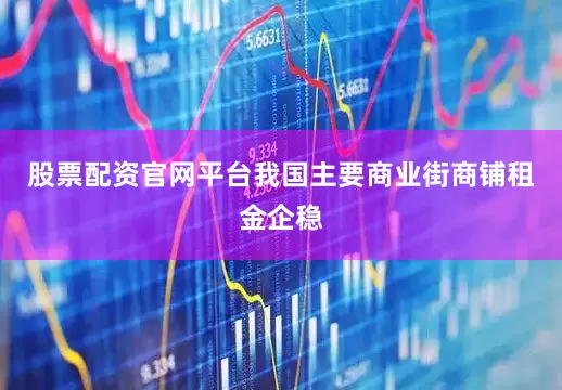 股票配资官网平台我国主要商业街商铺租金企稳