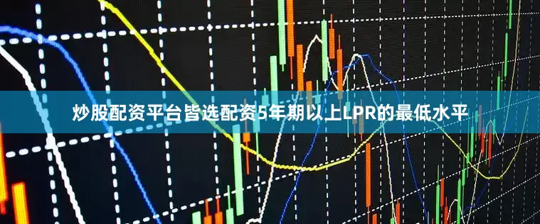 炒股配资平台皆选配资5年期以上LPR的最低水平