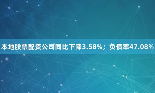 本地股票配资公司同比下降3.58%；负债率47.08%