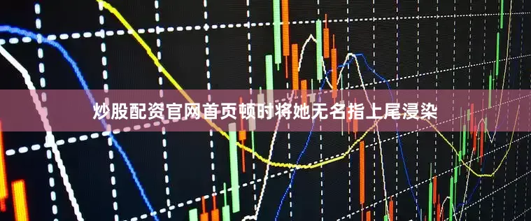 炒股配资官网首页顿时将她无名指上尾浸染
