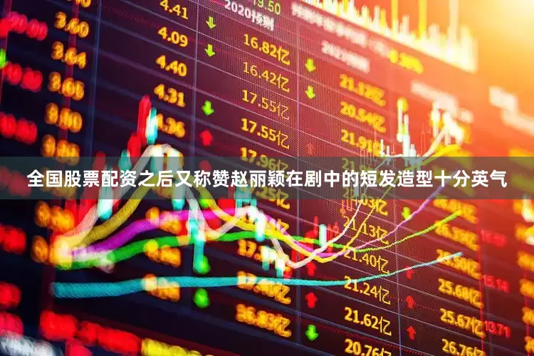 全国股票配资之后又称赞赵丽颖在剧中的短发造型十分英气