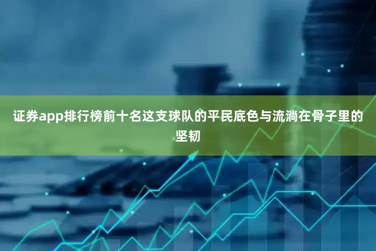 证券app排行榜前十名这支球队的平民底色与流淌在骨子里的坚韧