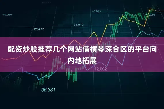 配资炒股推荐几个网站借横琴深合区的平台向内地拓展
