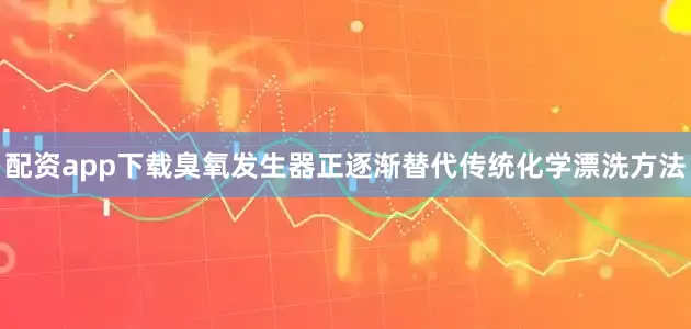 配资app下载臭氧发生器正逐渐替代传统化学漂洗方法