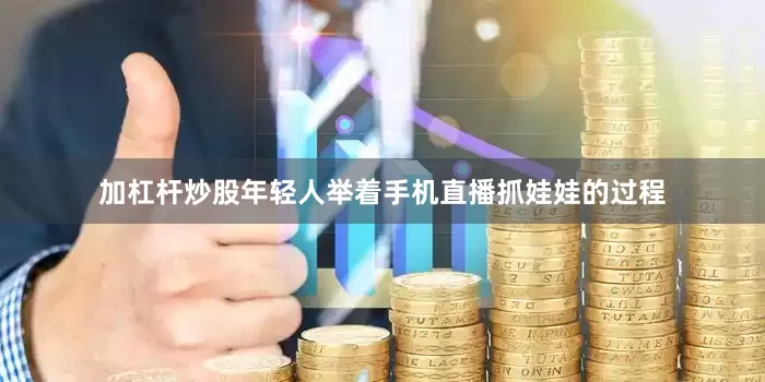 加杠杆炒股年轻人举着手机直播抓娃娃的过程