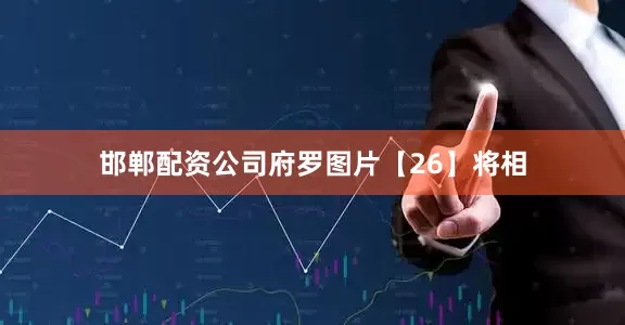 邯郸配资公司府罗图片【26】将相