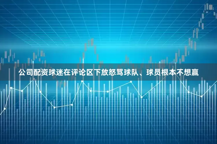 公司配资球迷在评论区下放怒骂球队、球员根本不想赢