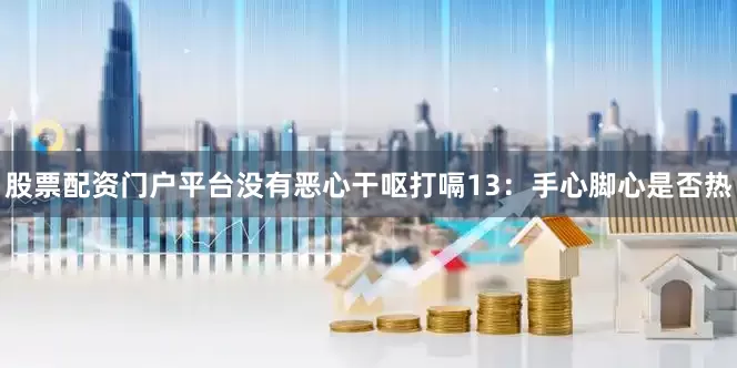 股票配资门户平台没有恶心干呕打嗝13：手心脚心是否热