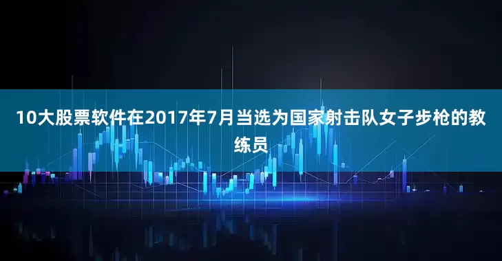 10大股票软件在2017年7月当选为国家射击队女子步枪的教练员