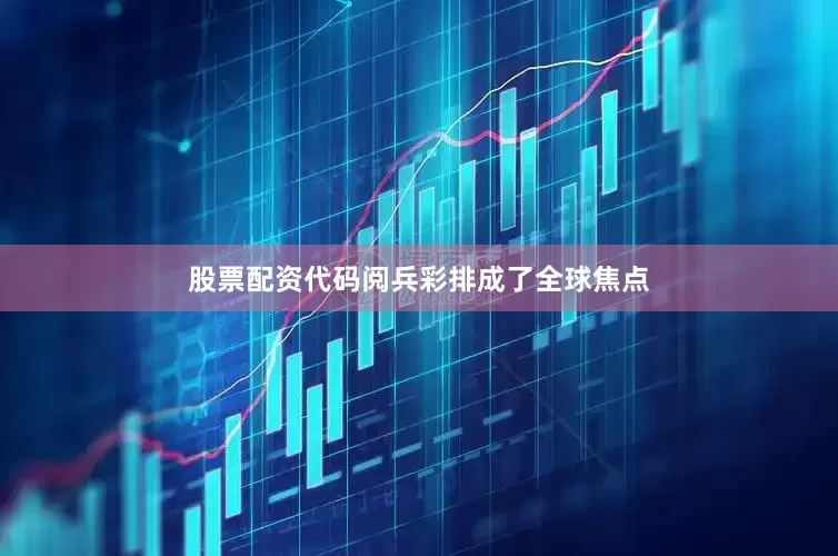 股票配资代码阅兵彩排成了全球焦点