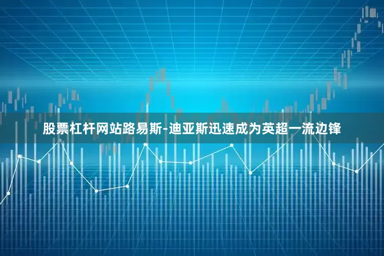 股票杠杆网站路易斯-迪亚斯迅速成为英超一流边锋
