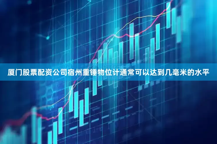 厦门股票配资公司宿州重锤物位计通常可以达到几毫米的水平