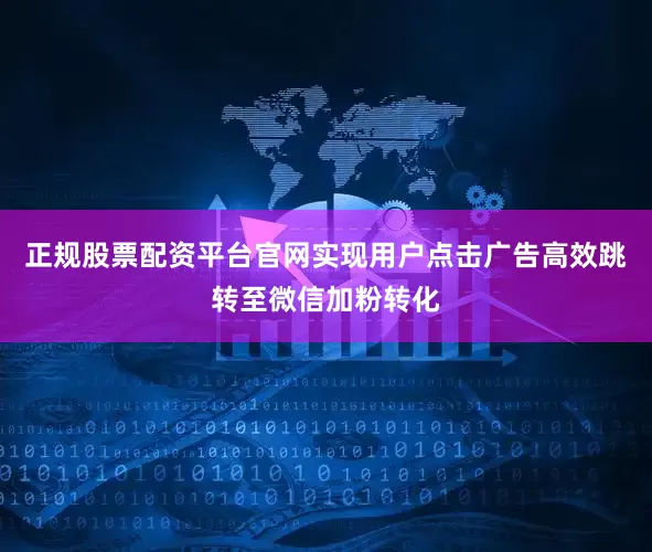 正规股票配资平台官网实现用户点击广告高效跳转至微信加粉转化
