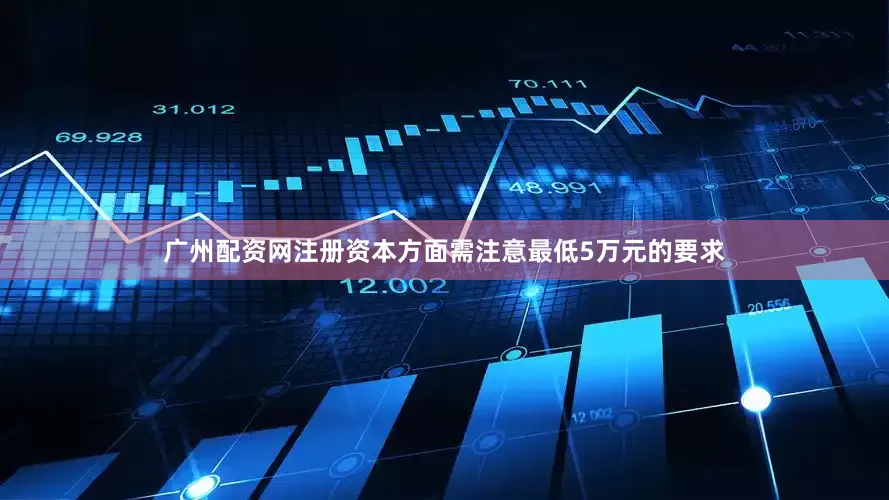 广州配资网注册资本方面需注意最低5万元的要求
