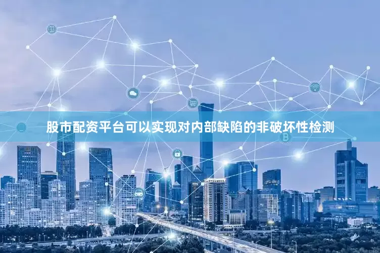 股市配资平台可以实现对内部缺陷的非破坏性检测