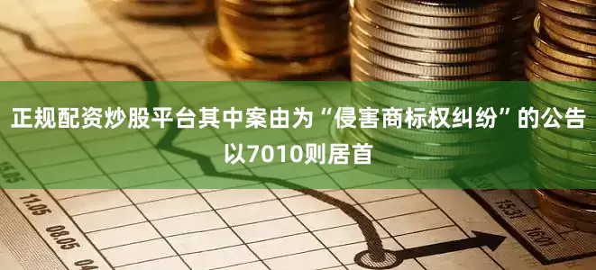 正规配资炒股平台其中案由为“侵害商标权纠纷”的公告以7010则居首