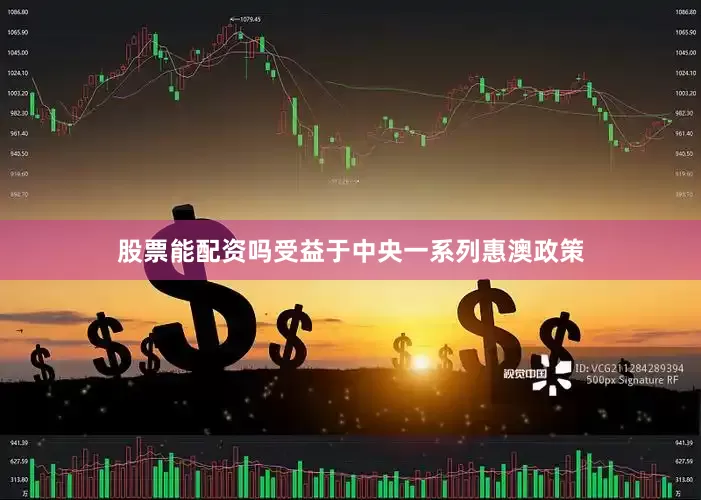 股票能配资吗受益于中央一系列惠澳政策