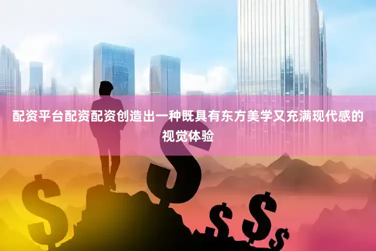 配资平台配资配资创造出一种既具有东方美学又充满现代感的视觉体验