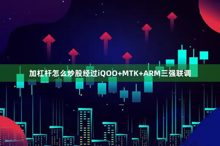 加杠杆怎么炒股经过iQOO+MTK+ARM三强联调
