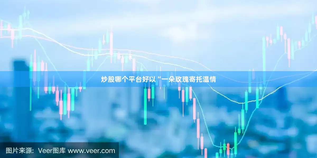 炒股哪个平台好以“一朵玫瑰寄托温情