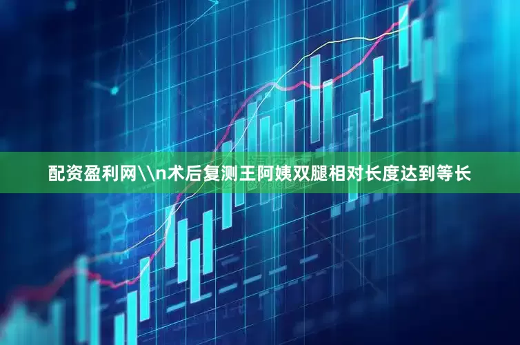 配资盈利网\n术后复测王阿姨双腿相对长度达到等长