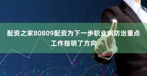 配资之家80809配资为下一步职业病防治重点工作指明了方向