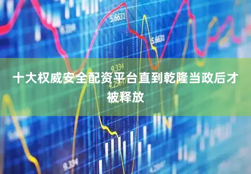 十大权威安全配资平台直到乾隆当政后才被释放