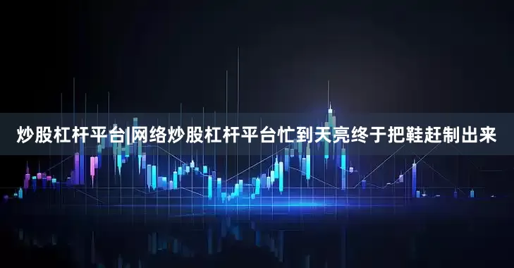 炒股杠杆平台|网络炒股杠杆平台忙到天亮终于把鞋赶制出来