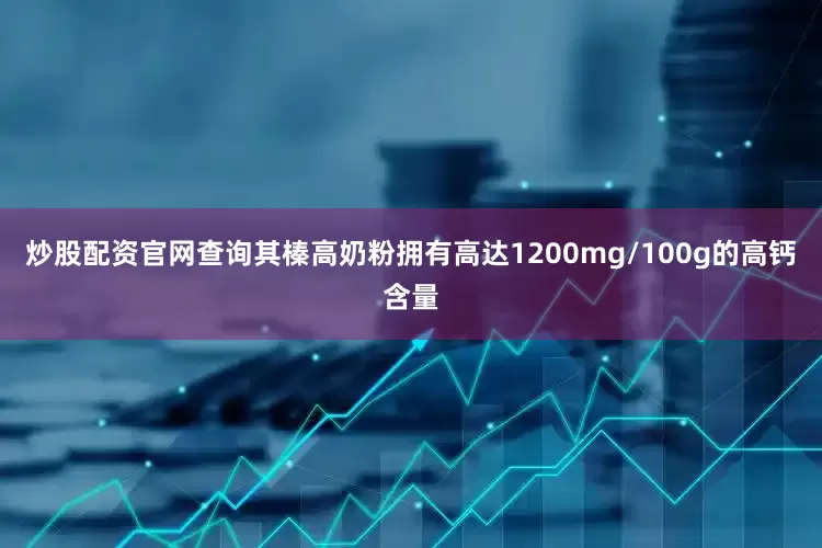 炒股配资官网查询其榛高奶粉拥有高达1200mg/100g的高钙含量