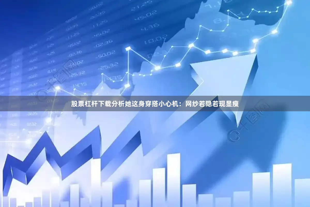 股票杠杆下载分析她这身穿搭小心机：网纱若隐若现显瘦