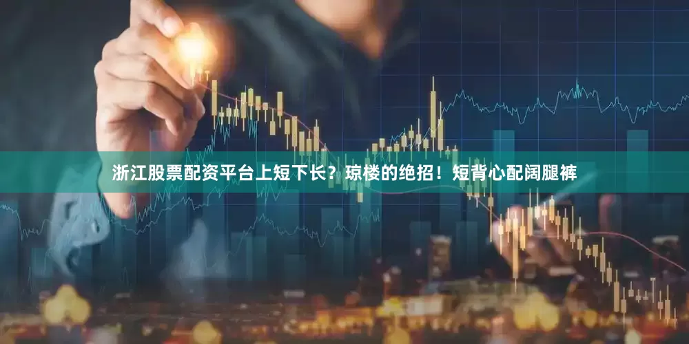 浙江股票配资平台上短下长？琼楼的绝招！短背心配阔腿裤