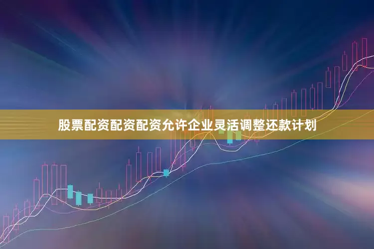 股票配资配资配资允许企业灵活调整还款计划