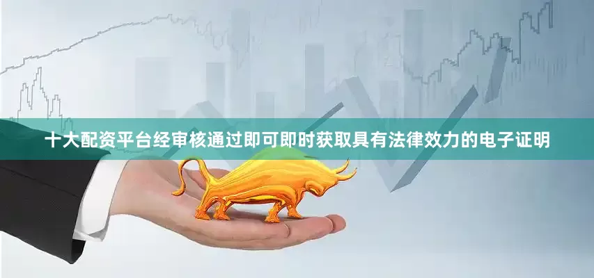 十大配资平台经审核通过即可即时获取具有法律效力的电子证明