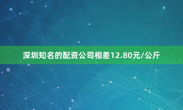 深圳知名的配资公司相差12.80元/公斤