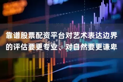 靠谱股票配资平台对艺术表达边界的评估要更专业、对自然要更谦卑