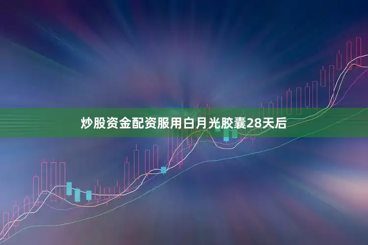 炒股资金配资服用白月光胶囊28天后