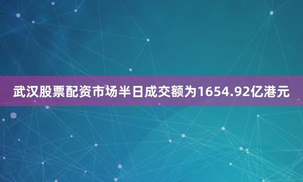 武汉股票配资市场半日成交额为1654.92亿港元